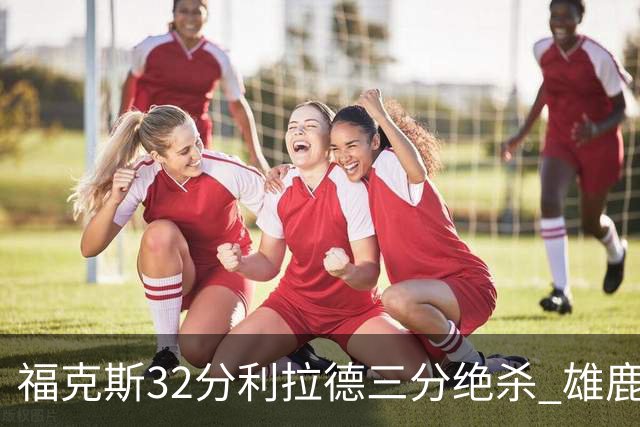 福克斯32分利拉德三分绝杀 雄鹿加时险胜国王